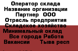 Оператор склада › Название организации ­ Партнер, ООО › Отрасль предприятия ­ Складское хозяйство › Минимальный оклад ­ 1 - Все города Работа » Вакансии   . Тыва респ.